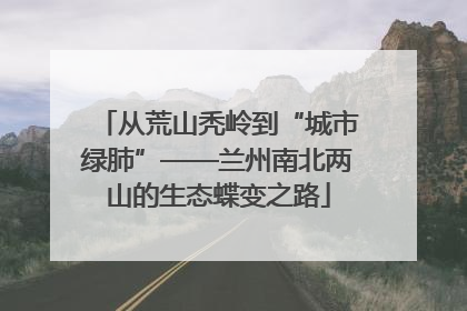 从荒山秃岭到“城市绿肺”——兰州南北两山的生态蝶变之路