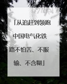 从追赶到领跑 中国电气化铁路不怕苦、不服输、不含糊