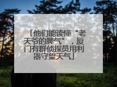 他们能读懂“老天爷的脾气”,厦门有群侦探员用利器守望天气