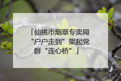 仙桃市烟草专卖局“户户走到”架起党群“连心桥”