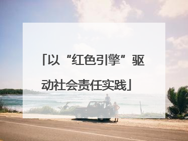 以“红色引擎”驱动社会责任实践