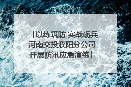 以练筑防 实战砺兵 河南交投濮阳分公司开展防汛应急演练
