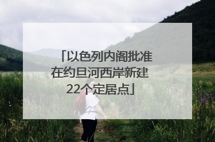 以色列内阁批准在约旦河西岸新建22个定居点