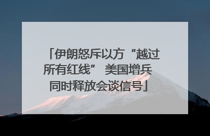 伊朗怒斥以方“越过所有红线” 美国增兵同时释放会谈信号