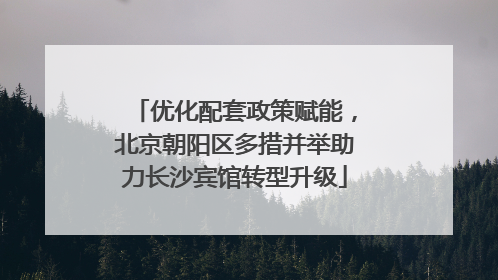 优化配套政策赋能，北京朝阳区多措并举助力长沙宾馆转型升级