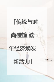 传统与时尚碰撞 端午经济焕发新活力