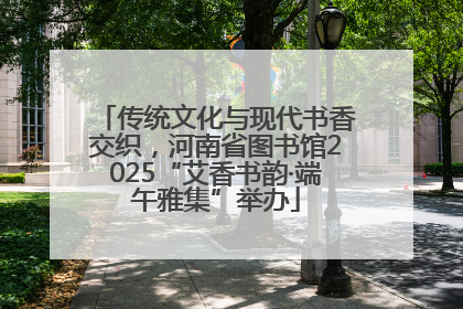 传统文化与现代书香交织，河南省图书馆2025“艾香书韵·端午雅集”举办
