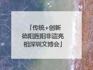 传统+创新 德阳旌阳非遗亮相深圳文博会