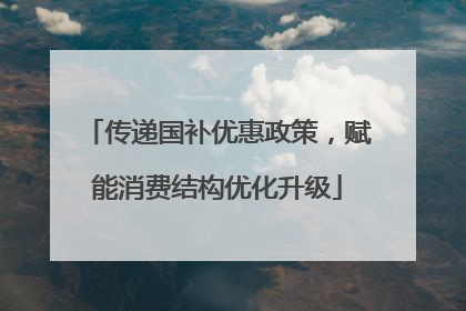 传递国补优惠政策，赋能消费结构优化升级
