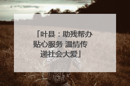 叶县：助残帮办贴心服务 温情传递社会大爱