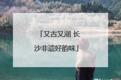 又古又潮 长沙非遗好韵味