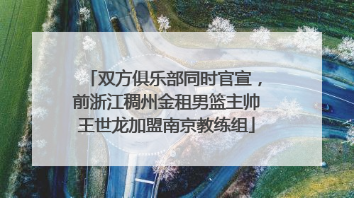 双方俱乐部同时官宣，前浙江稠州金租男篮主帅王世龙加盟南京教练组