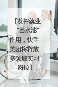 发挥就业“蓄水池”作用，快手美团将释放多领域实习岗位