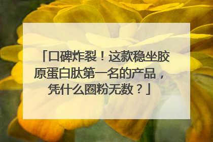 口碑炸裂！这款稳坐胶原蛋白肽第一名的产品，凭什么圈粉无数？