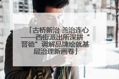 古桥新治 善治连心——西街派出所深耕“晋德”调解品牌绘就基层治理新画卷