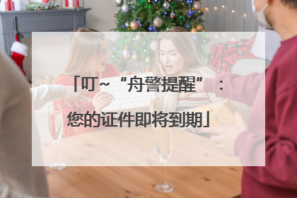 叮~“舟警提醒”：您的证件即将到期