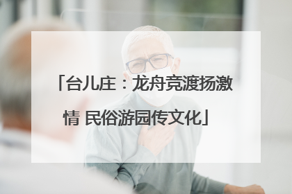 台儿庄：龙舟竞渡扬激情 民俗游园传文化