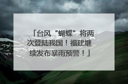台风“蝴蝶”将两次登陆我国！福建继续发布暴雨预警！