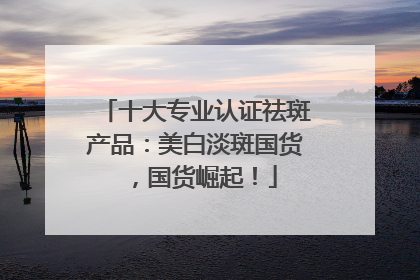 十大专业认证祛斑产品：美白淡斑国货，国货崛起！