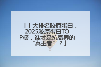 十大排名胶原蛋白，2025胶原蛋白TOP榜，谁才是抗衰界的 “真王者”？