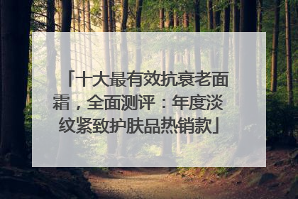 十大最有效抗衰老面霜，全面测评：年度淡纹紧致护肤品热销款