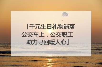 千元生日礼物遗落公交车上，公交职工助力寻回暖人心