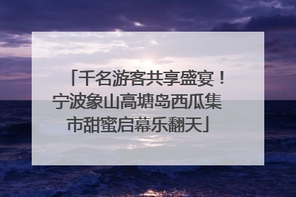 千名游客共享盛宴！宁波象山高塘岛西瓜集市甜蜜启幕乐翻天