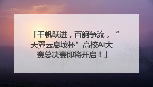 千帆跃进，百舸争流，“天翼云息壤杯”高校AI大赛总决赛即将开启！