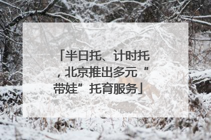 半日托、计时托，北京推出多元“带娃”托育服务