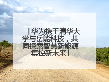 华为携手清华大学与岳能科技，共同探索智慧新能源集控新未来