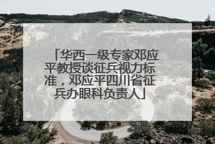 华西一级专家邓应平教授谈征兵视力标准，邓应平四川省征兵办眼科负责人