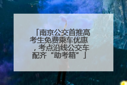 南京公交首推高考生免费乘车优惠，考点沿线公交车配齐“助考箱”