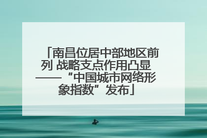 南昌位居中部地区前列 战略支点作用凸显——“中国城市网络形象指数”发布
