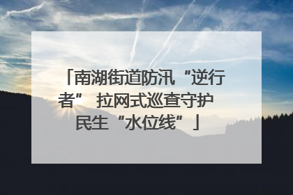 南湖街道防汛“逆行者” 拉网式巡查守护民生“水位线”