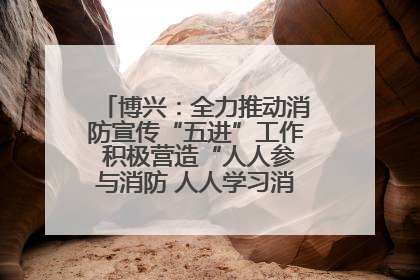 博兴：全力推动消防宣传“五进”工作 积极营造“人人参与消防 人人学习消防”的良好氛围
