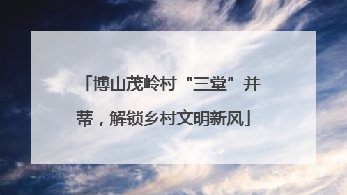博山茂岭村“三堂”并蒂，解锁乡村文明新风