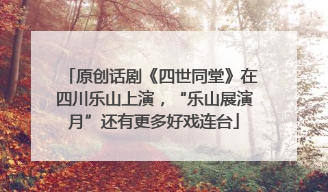 原创话剧《四世同堂》在四川乐山上演，“乐山展演月”还有更多好戏连台