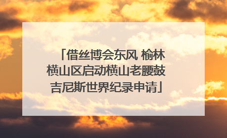 借丝博会东风 榆林横山区启动横山老腰鼓吉尼斯世界纪录申请