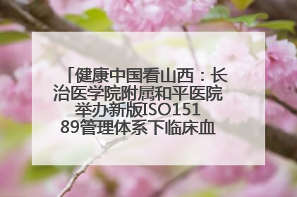 健康中国看山西：长治医学院附属和平医院举办新版ISO15189管理体系下临床血液检验培训班