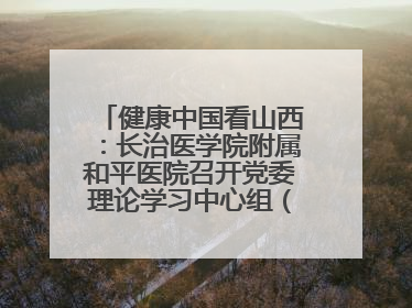 健康中国看山西：长治医学院附属和平医院召开党委理论学习中心组（扩大）学习会