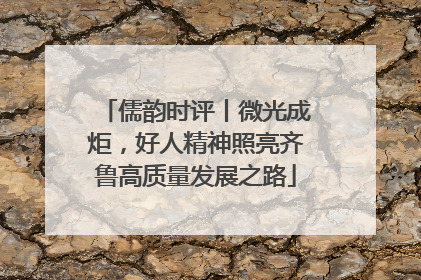 儒韵时评丨微光成炬，好人精神照亮齐鲁高质量发展之路