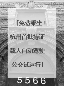 免费乘坐！杭州首批持证载人自动驾驶公交试运行