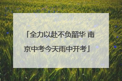 全力以赴不负韶华 南京中考今天雨中开考