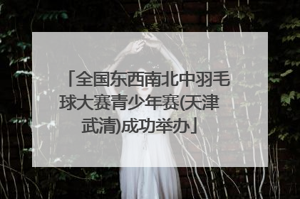 全国东西南北中羽毛球大赛青少年赛(天津武清)成功举办