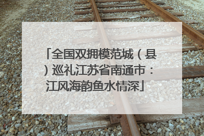 全国双拥模范城（县）巡礼江苏省南通市：江风海韵鱼水情深