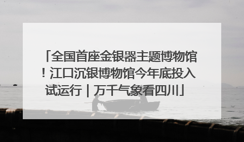 全国首座金银器主题博物馆！江口沉银博物馆今年底投入试运行｜万千气象看四川