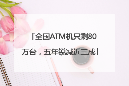 全国ATM机只剩80万台，五年锐减近三成