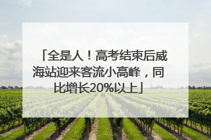 全是人！高考结束后威海站迎来客流小高峰，同比增长20%以上