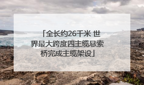 全长约26千米 世界最大跨度四主缆悬索桥完成主缆架设