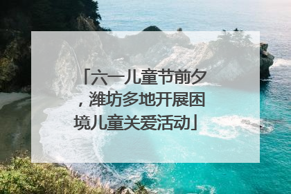 六一儿童节前夕，潍坊多地开展困境儿童关爱活动